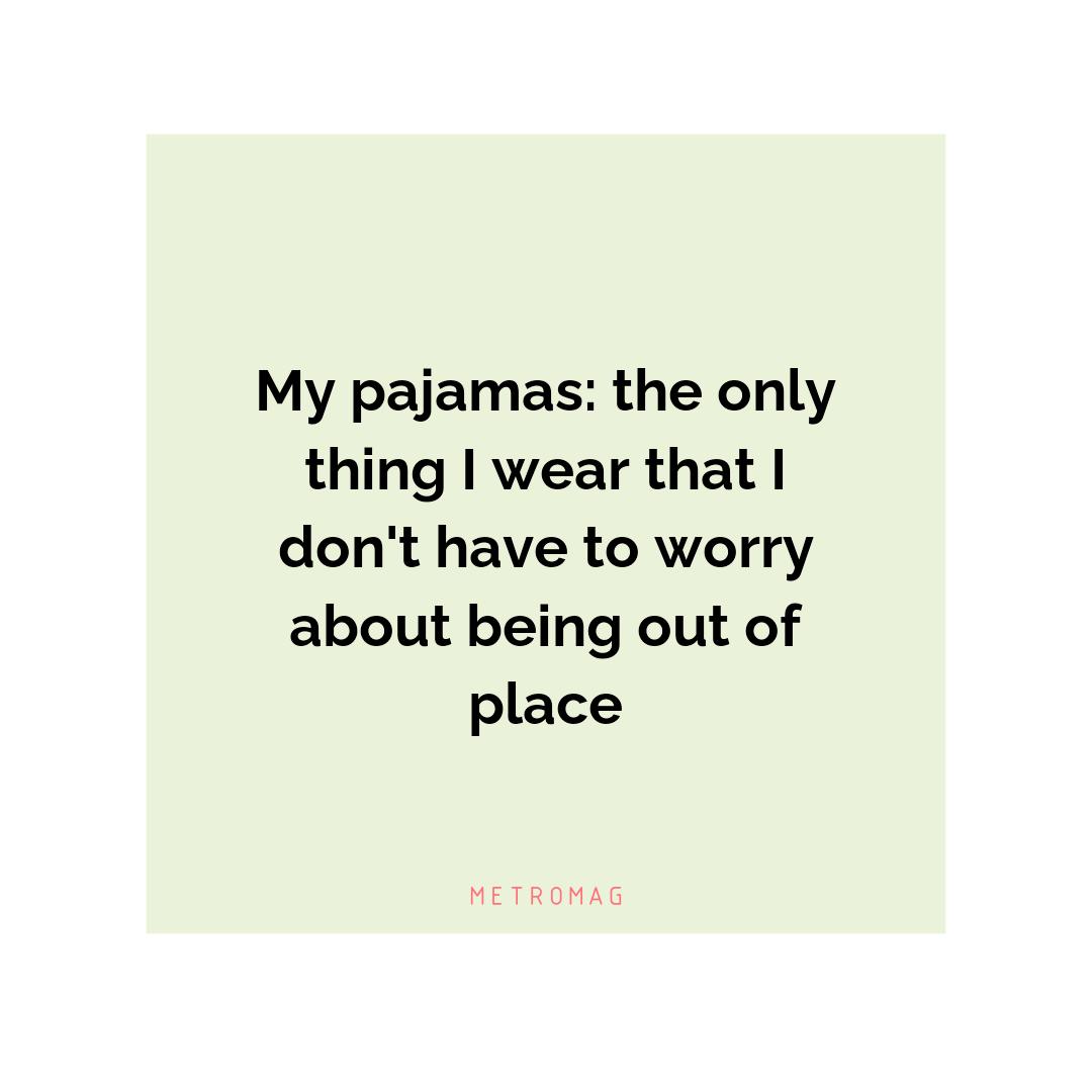 My pajamas: the only thing I wear that I don't have to worry about being out of place
