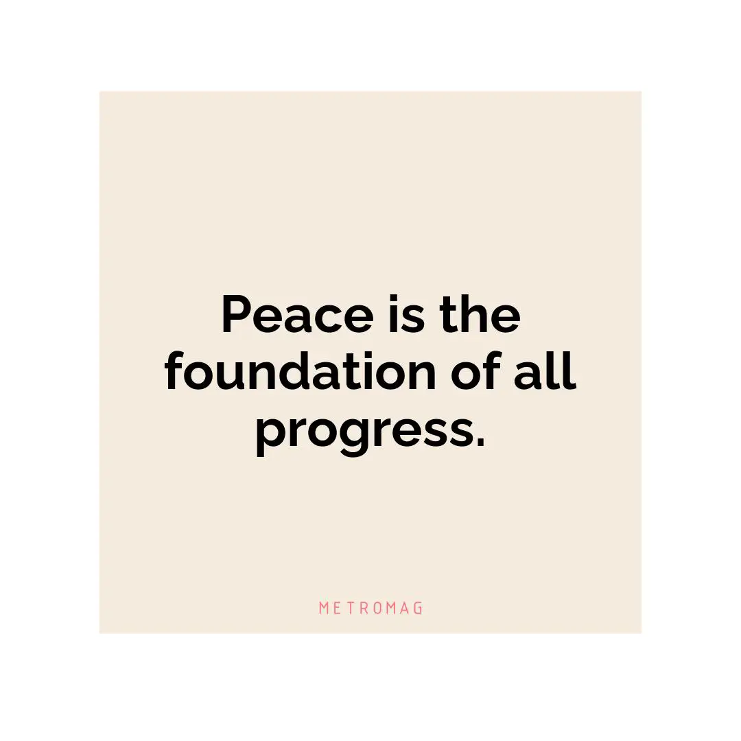 Peace is the foundation of all progress.