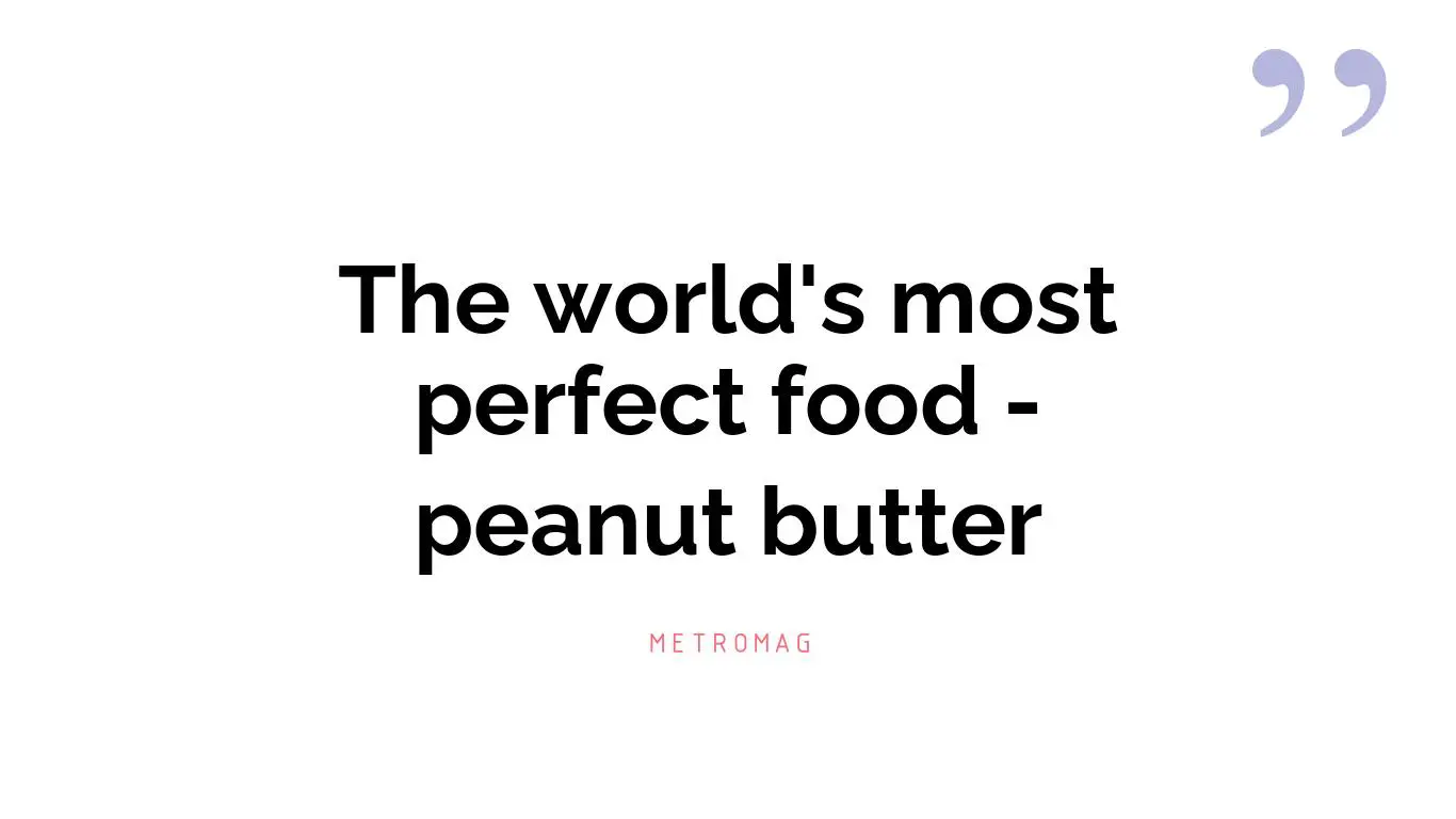 The world's most perfect food - peanut butter