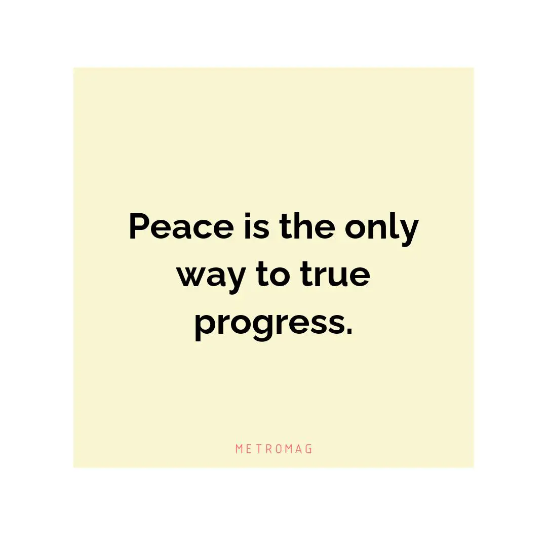 Peace is the only way to true progress.