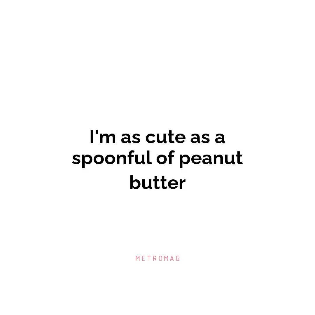 I'm as cute as a spoonful of peanut butter