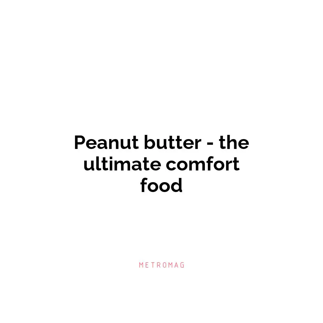 Peanut butter - the ultimate comfort food