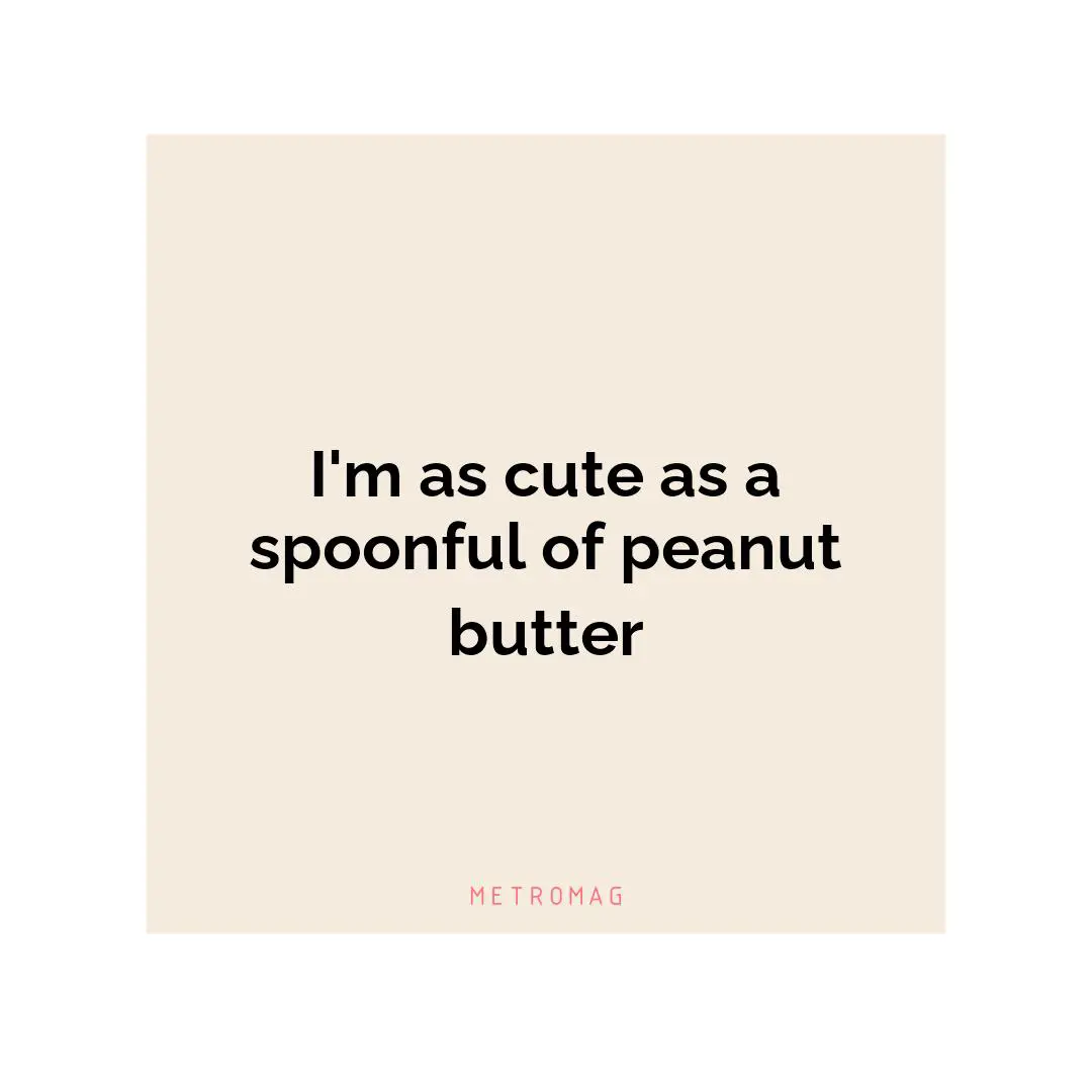 I'm as cute as a spoonful of peanut butter