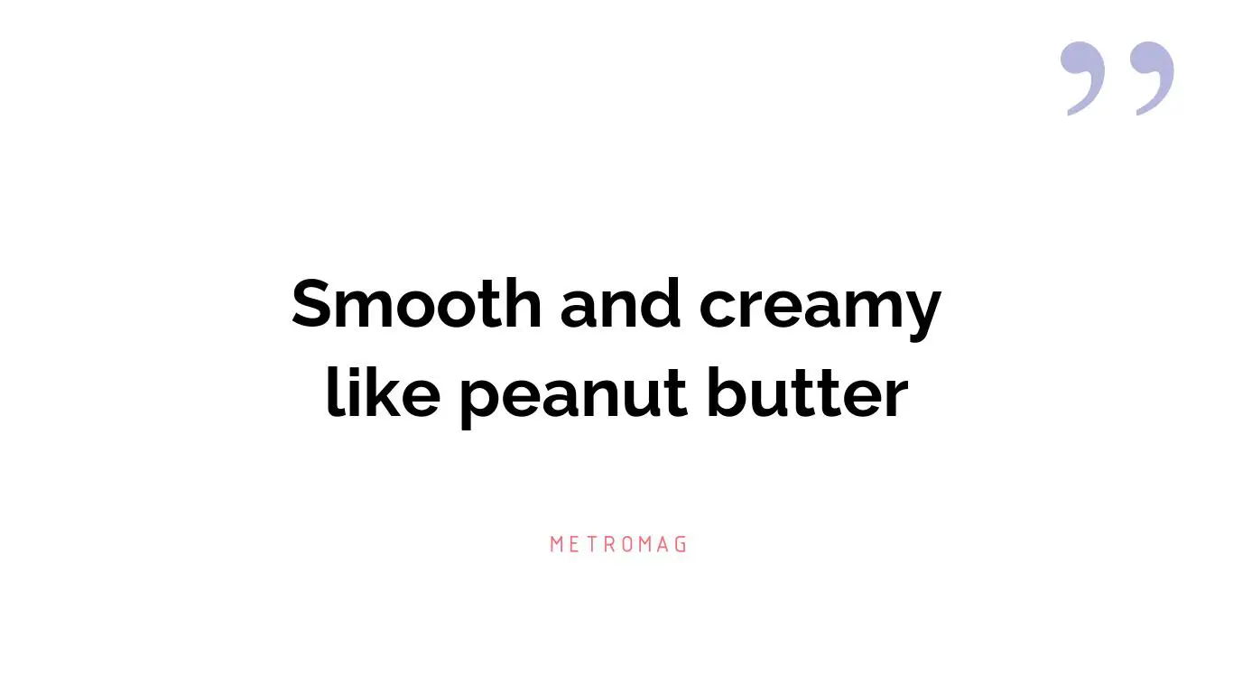 Smooth and creamy like peanut butter