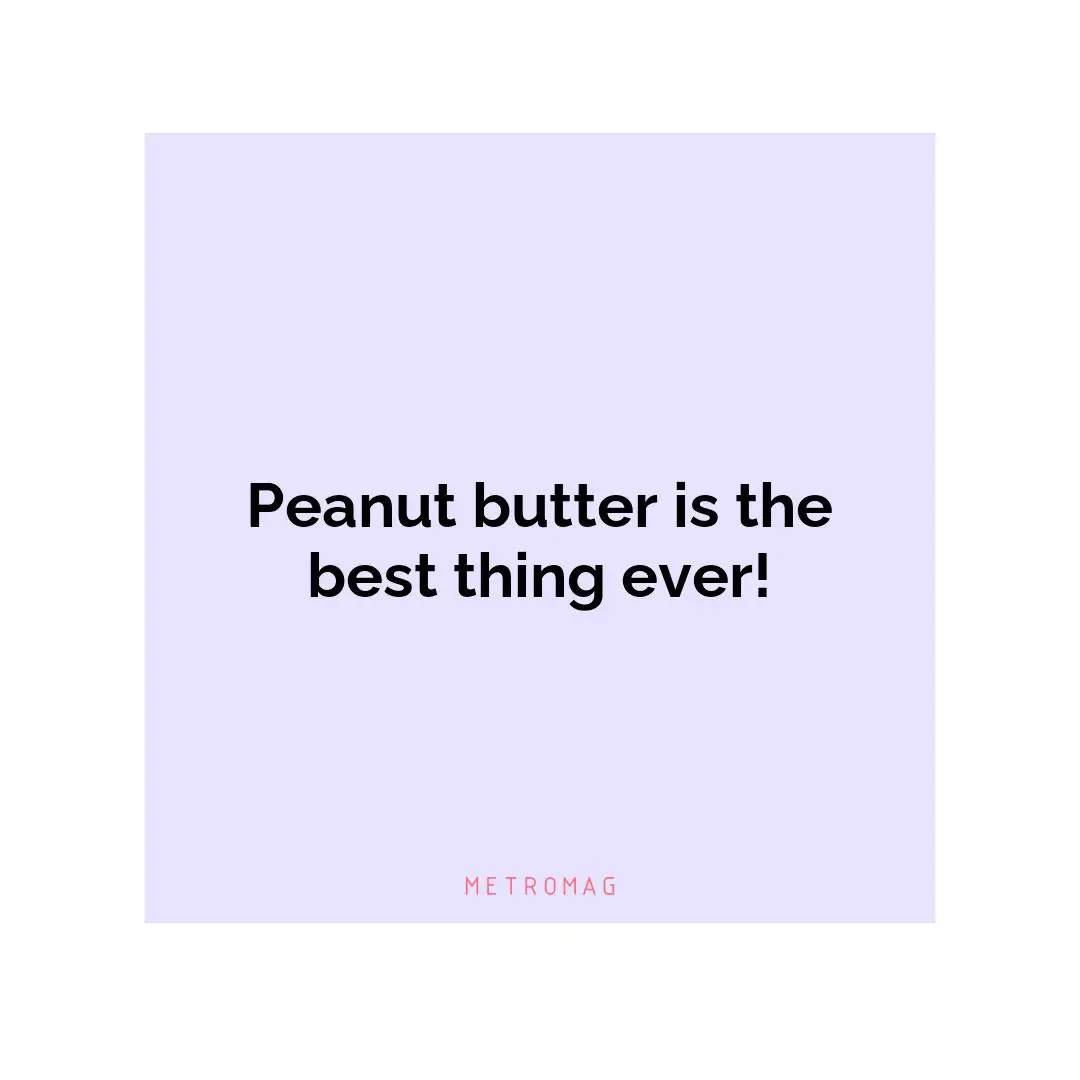 Peanut butter is the best thing ever!