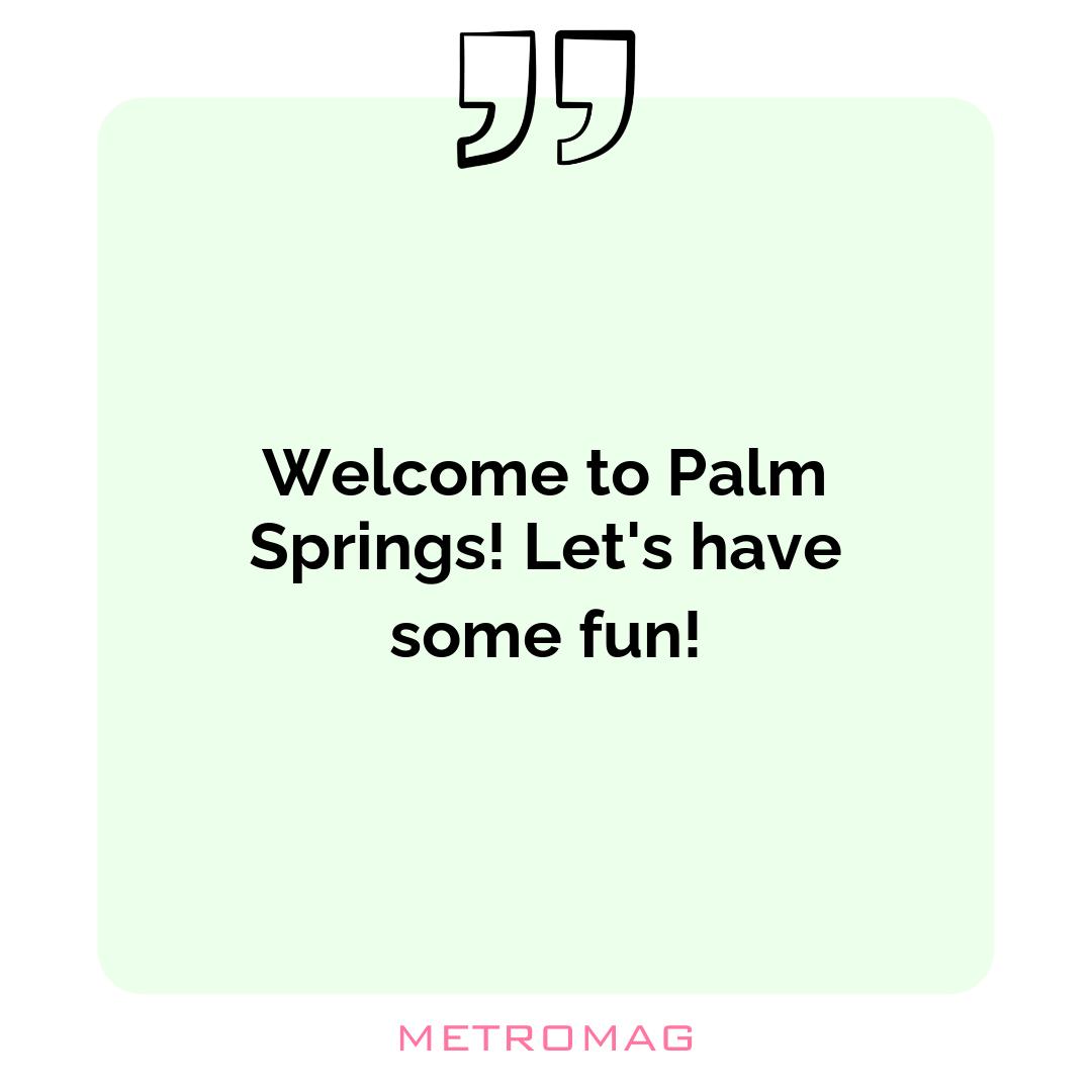 Welcome to Palm Springs! Let's have some fun!