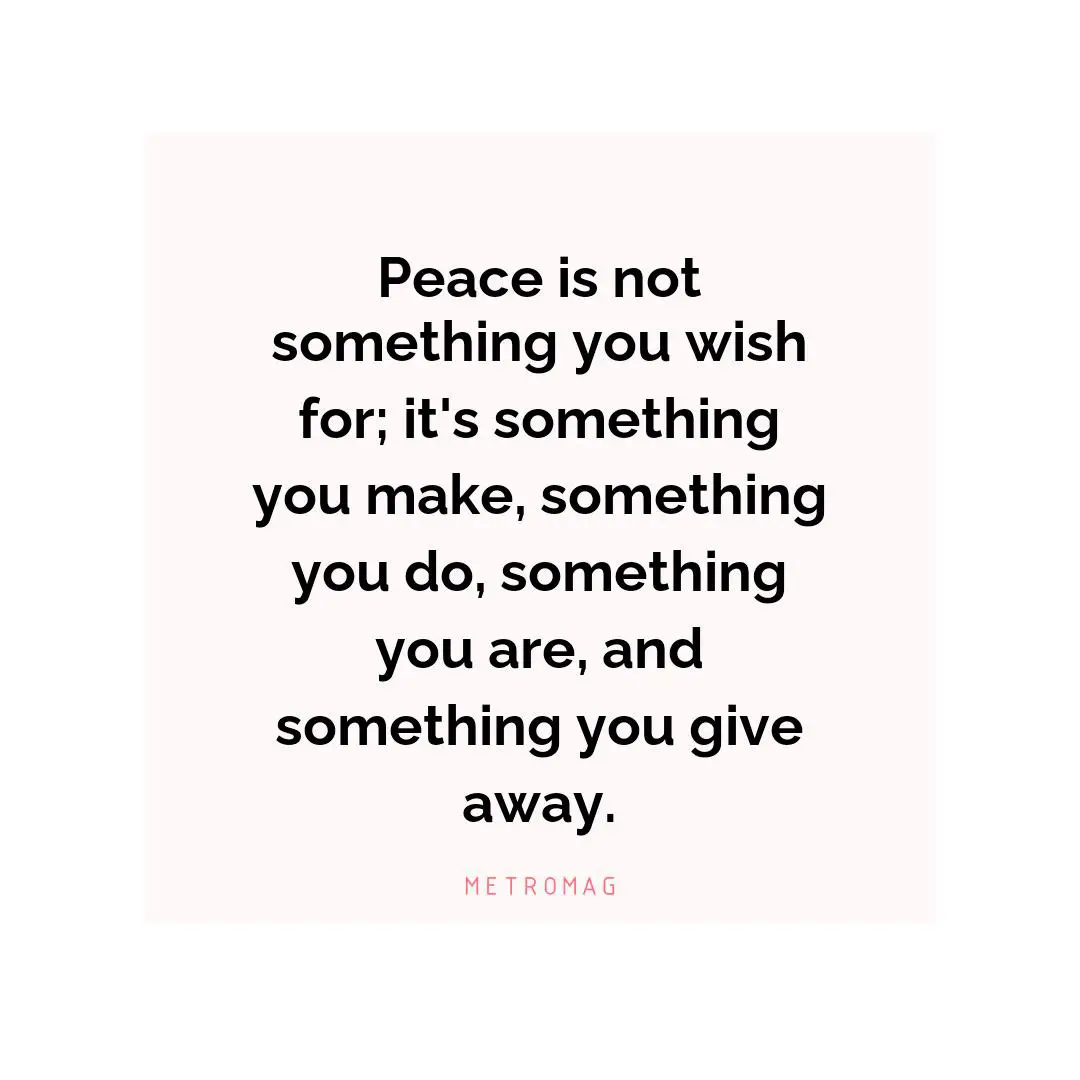 Peace is not something you wish for; it's something you make, something you do, something you are, and something you give away.