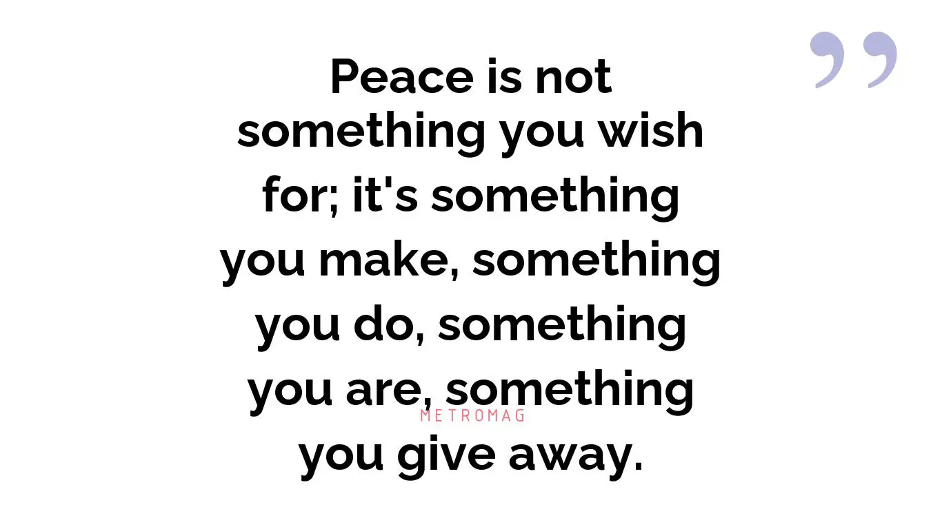 Peace is not something you wish for; it's something you make, something you do, something you are, something you give away.
