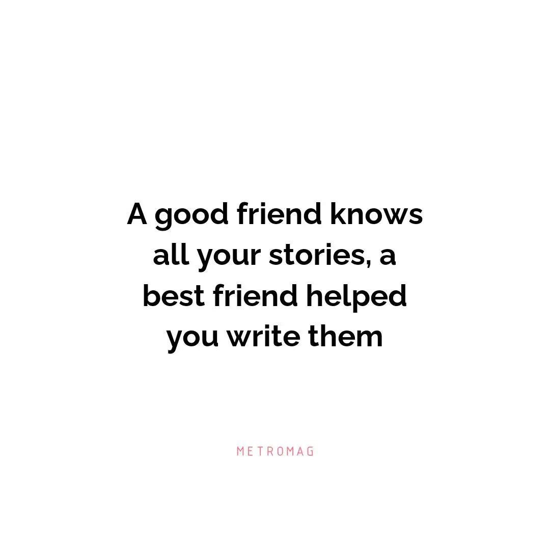 A good friend knows all your stories, a best friend helped you write them