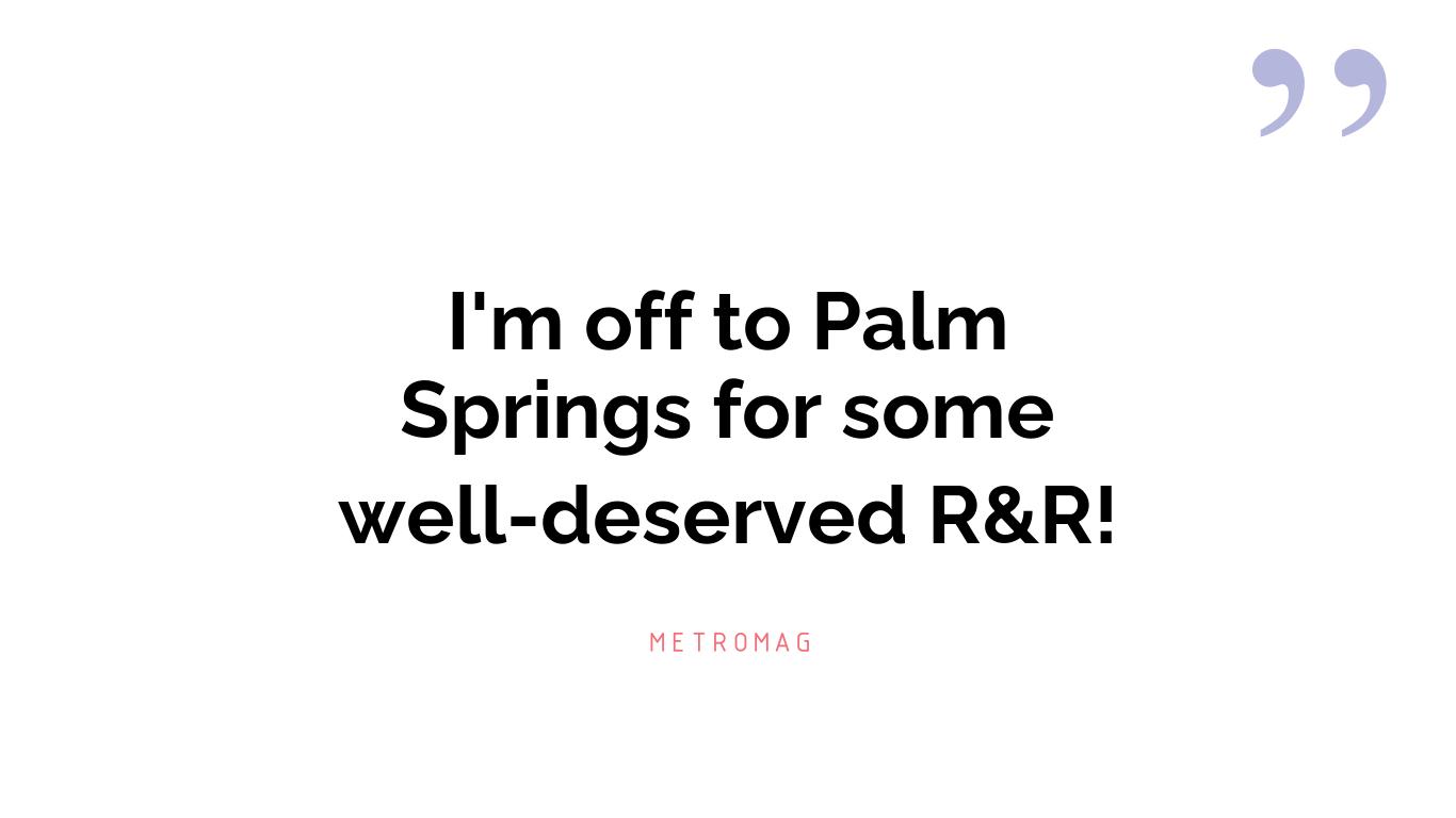 I'm off to Palm Springs for some well-deserved R&R!
