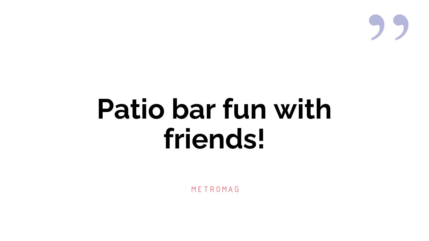 Patio bar fun with friends!