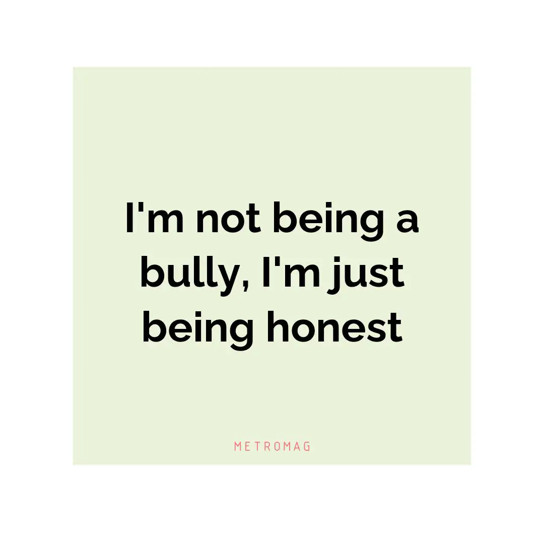 I'm not being a bully, I'm just being honest