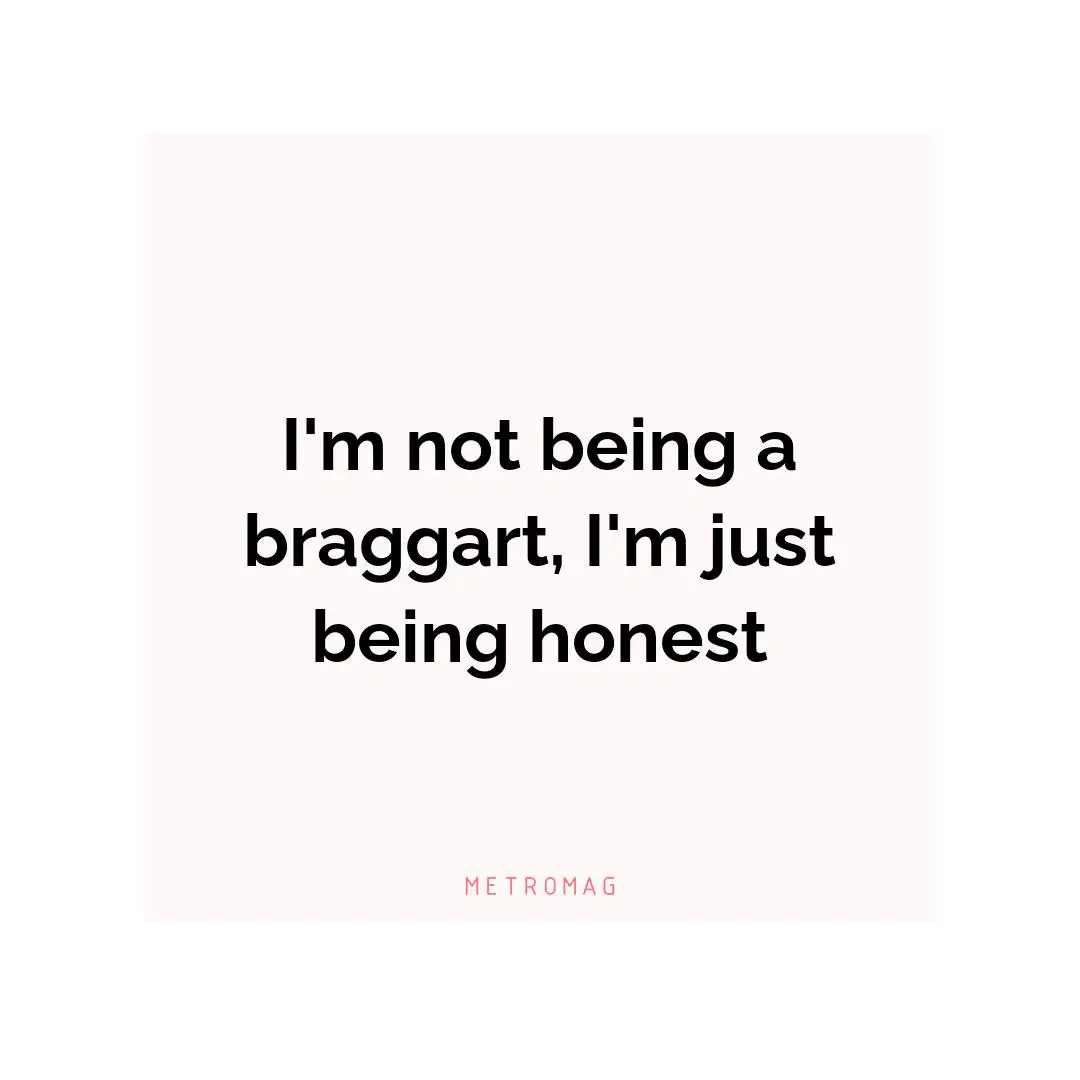 I'm not being a braggart, I'm just being honest