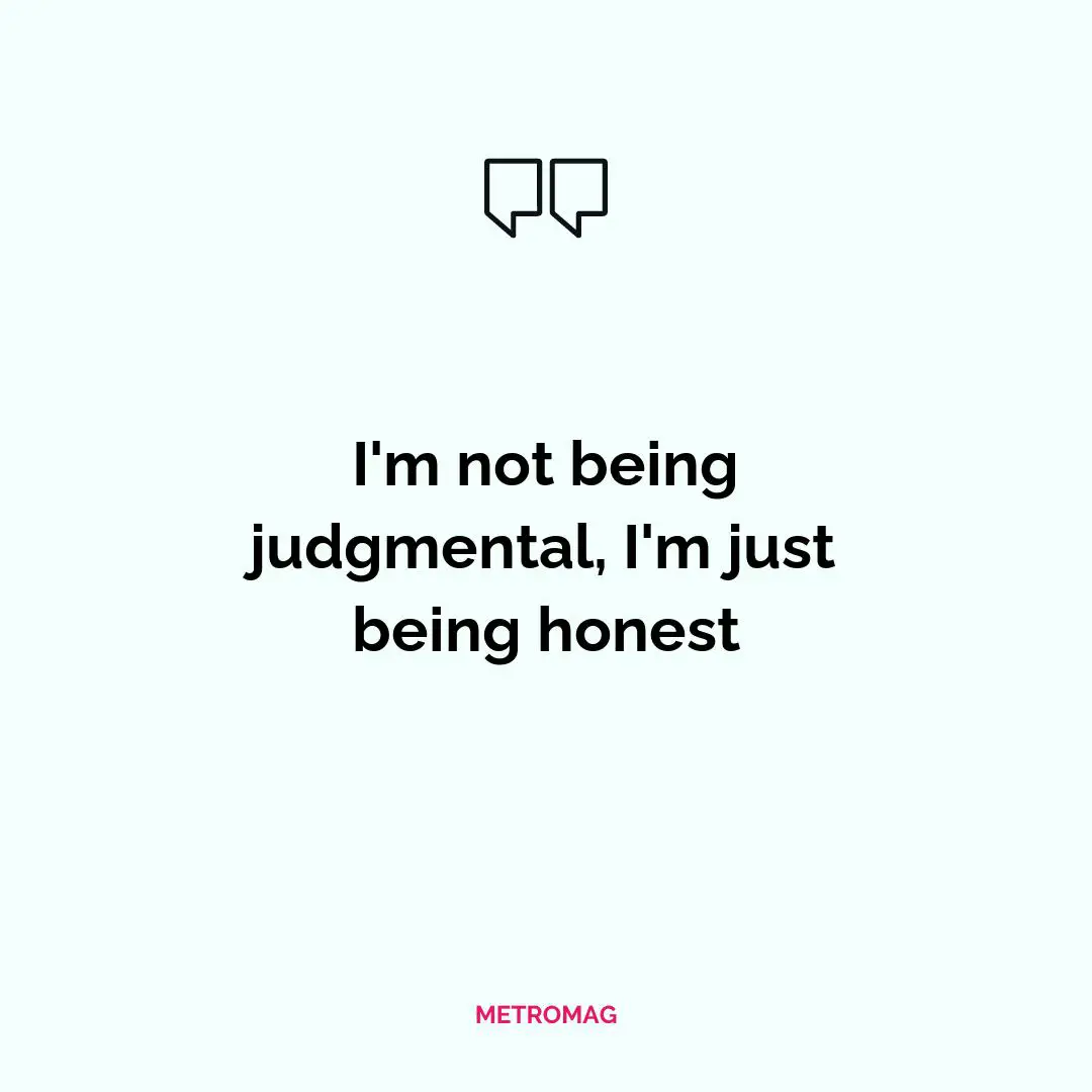 I'm not being judgmental, I'm just being honest