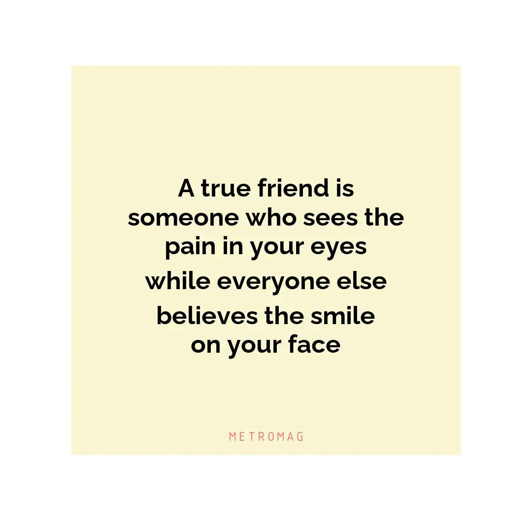 A true friend is someone who sees the pain in your eyes while everyone else believes the smile on your face
