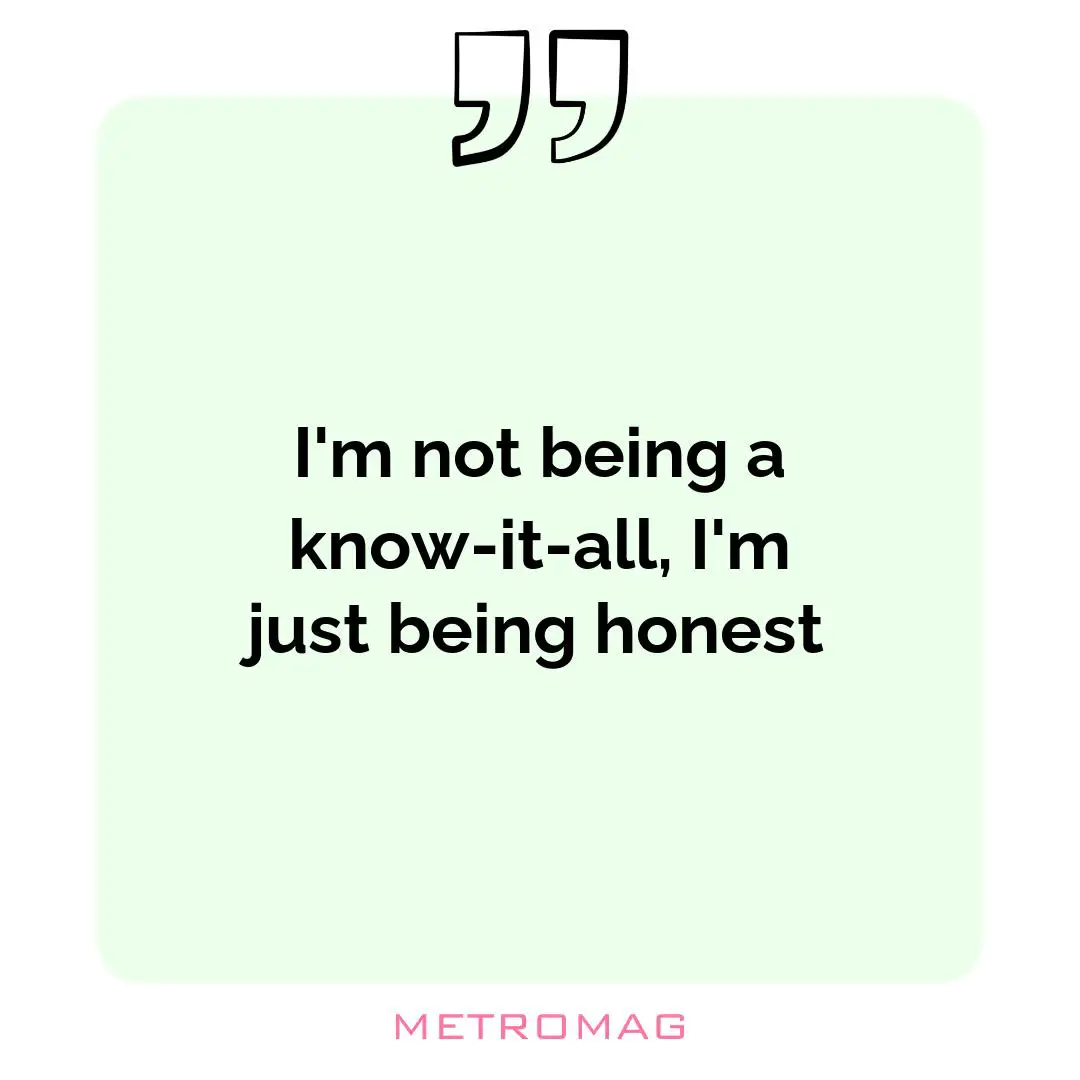 I'm not being a know-it-all, I'm just being honest