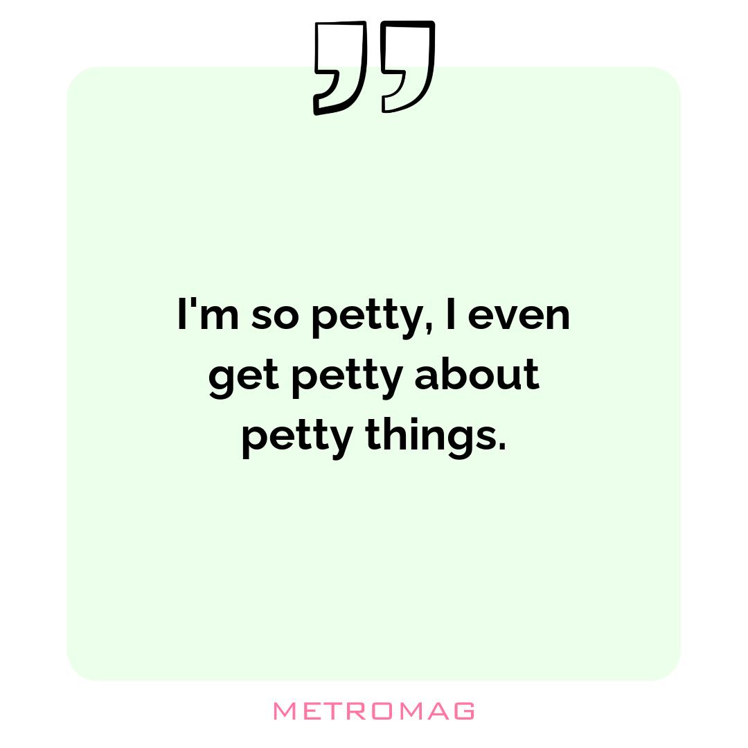 I'm so petty, I even get petty about petty things.