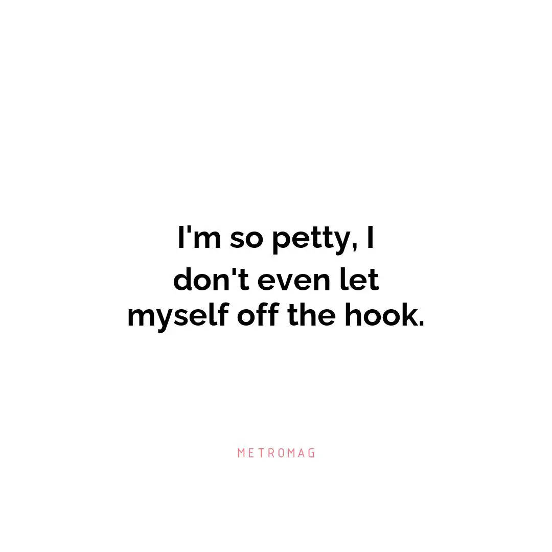 I'm so petty, I don't even let myself off the hook.