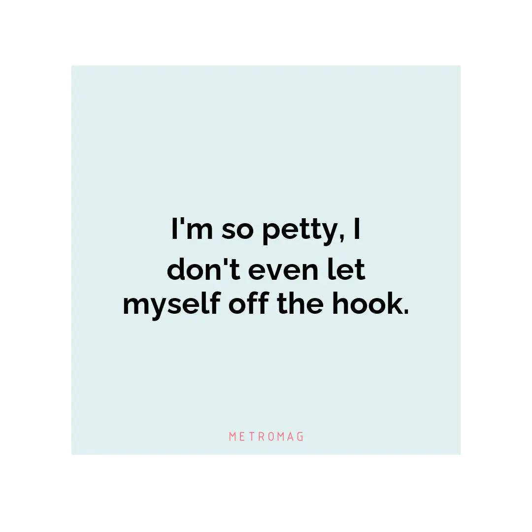 I'm so petty, I don't even let myself off the hook.
