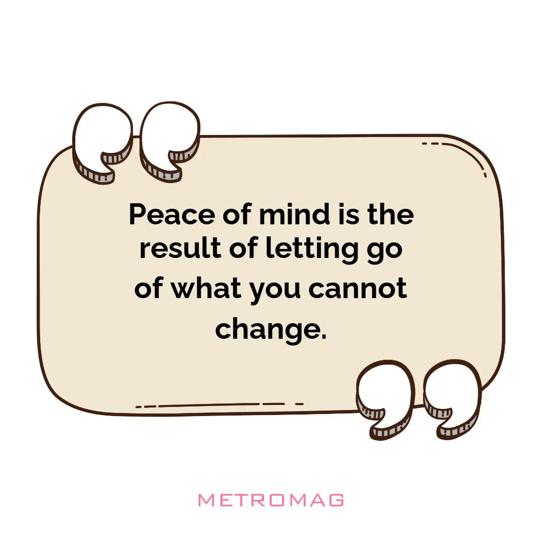 Peace of mind is the result of letting go of what you cannot change.
