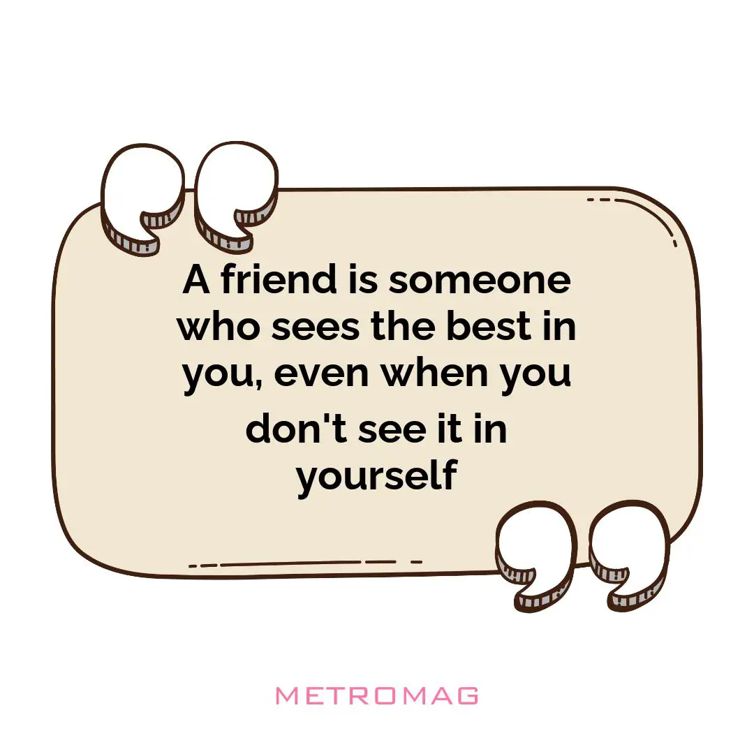 A friend is someone who sees the best in you, even when you don't see it in yourself