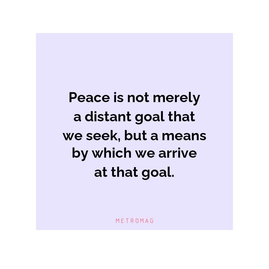 Peace is not merely a distant goal that we seek, but a means by which we arrive at that goal.