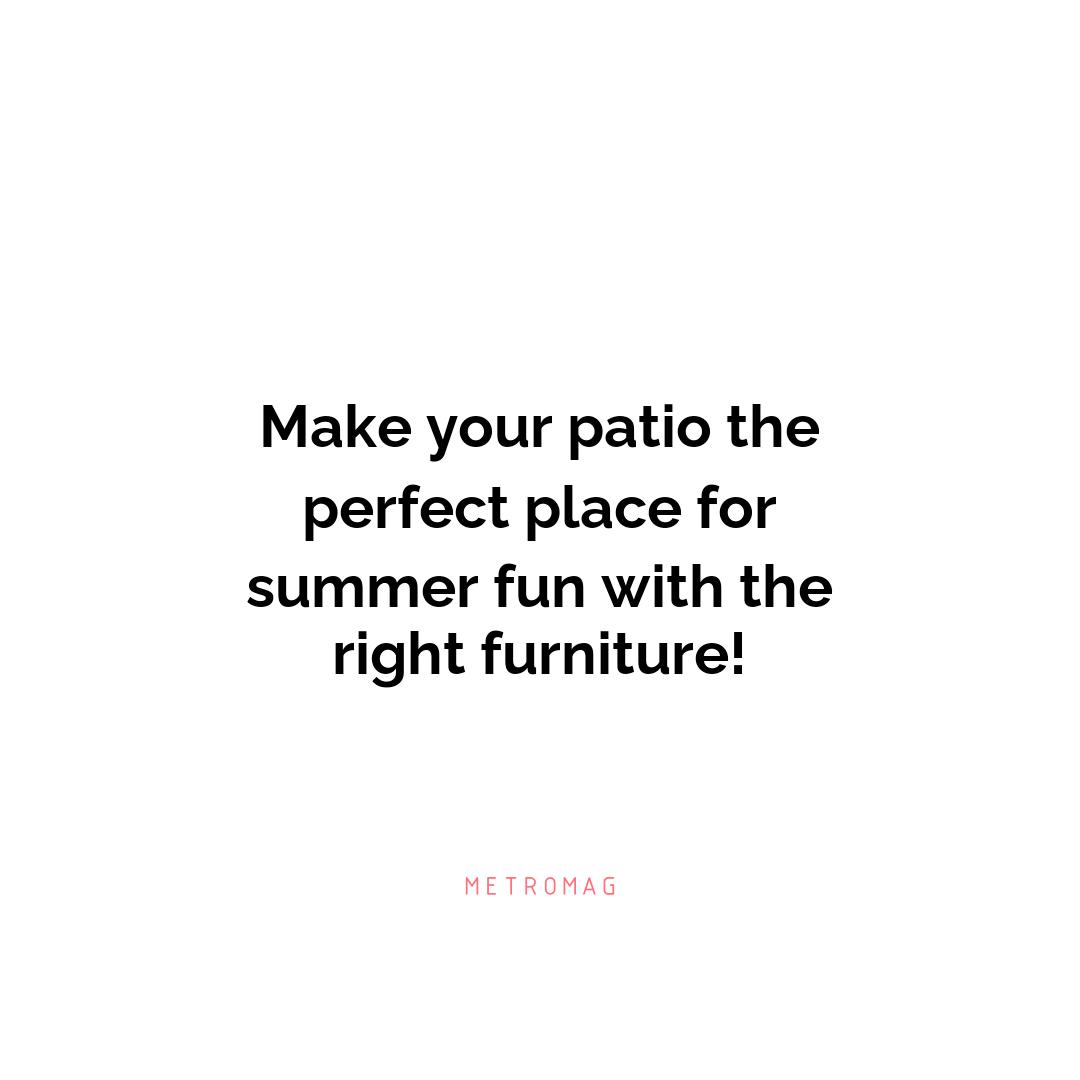 Make your patio the perfect place for summer fun with the right furniture!