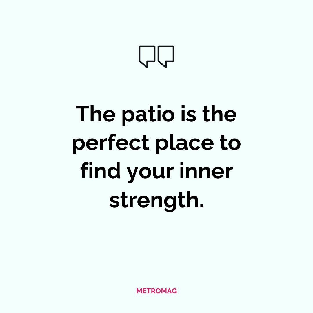 The patio is the perfect place to find your inner strength.
