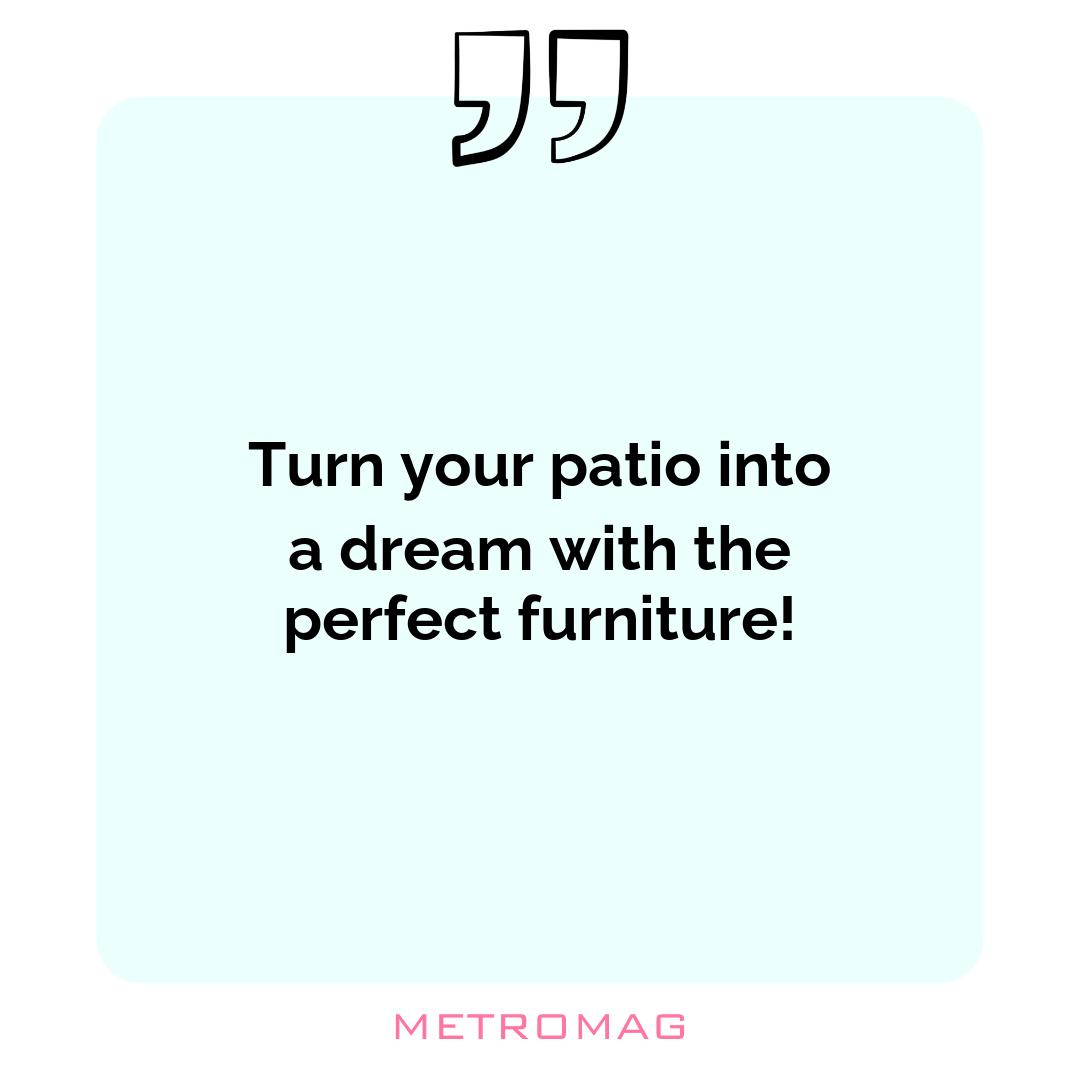 Turn your patio into a dream with the perfect furniture!