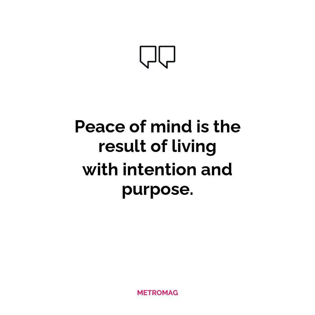 Peace of mind is the result of living with intention and purpose.
