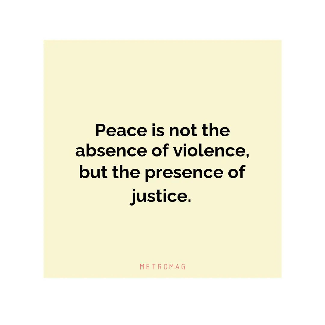 Peace is not the absence of violence, but the presence of justice.