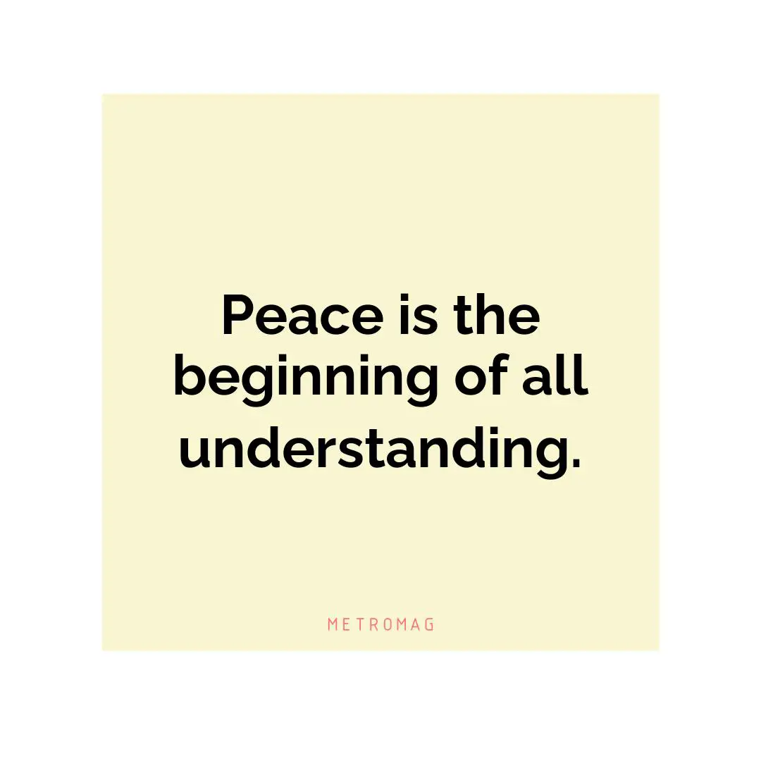 Peace is the beginning of all understanding.
