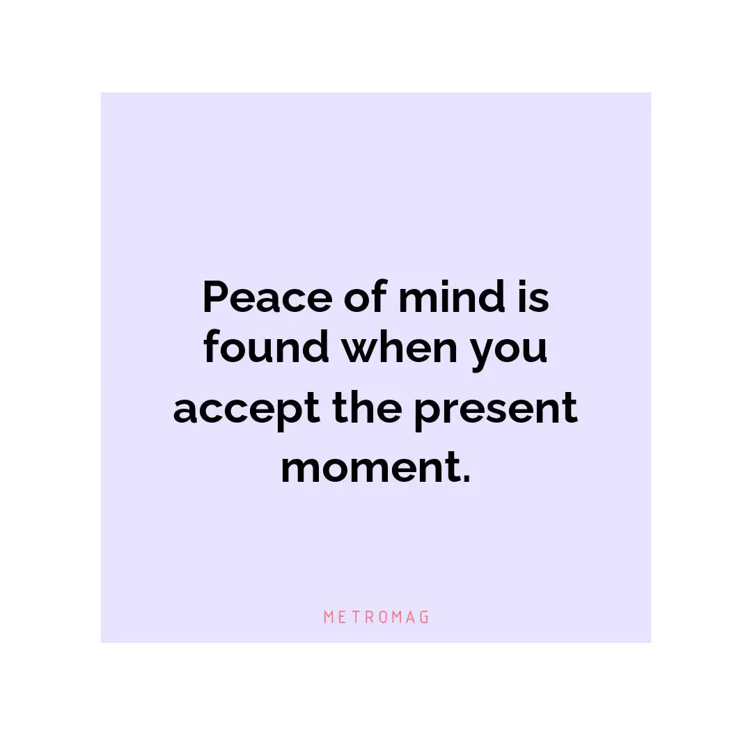 Peace of mind is found when you accept the present moment.