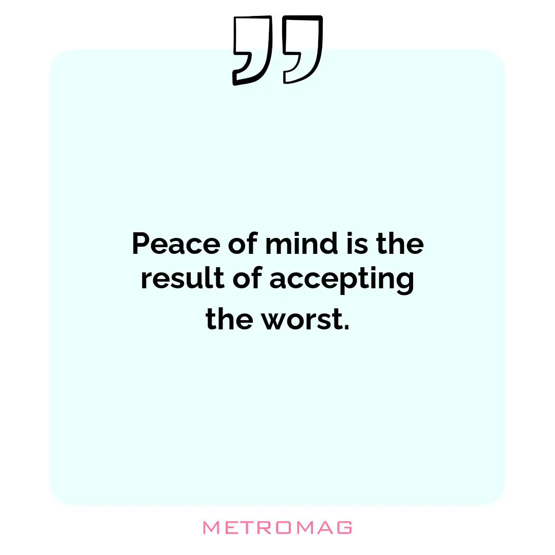 Peace of mind is the result of accepting the worst.