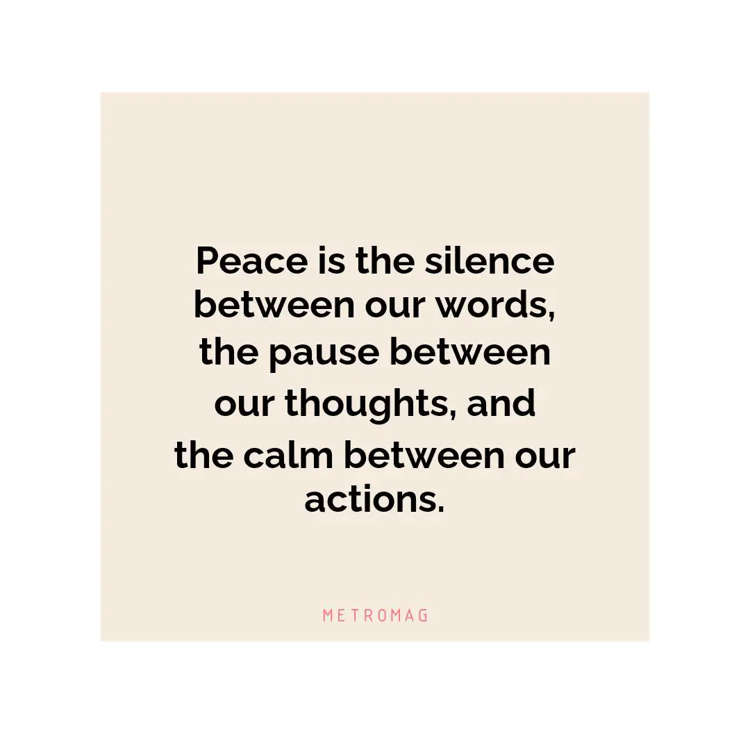Peace is the silence between our words, the pause between our thoughts, and the calm between our actions.