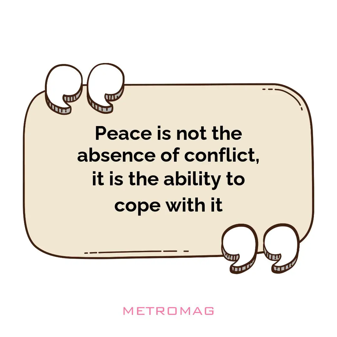 Peace is not the absence of conflict, it is the ability to cope with it