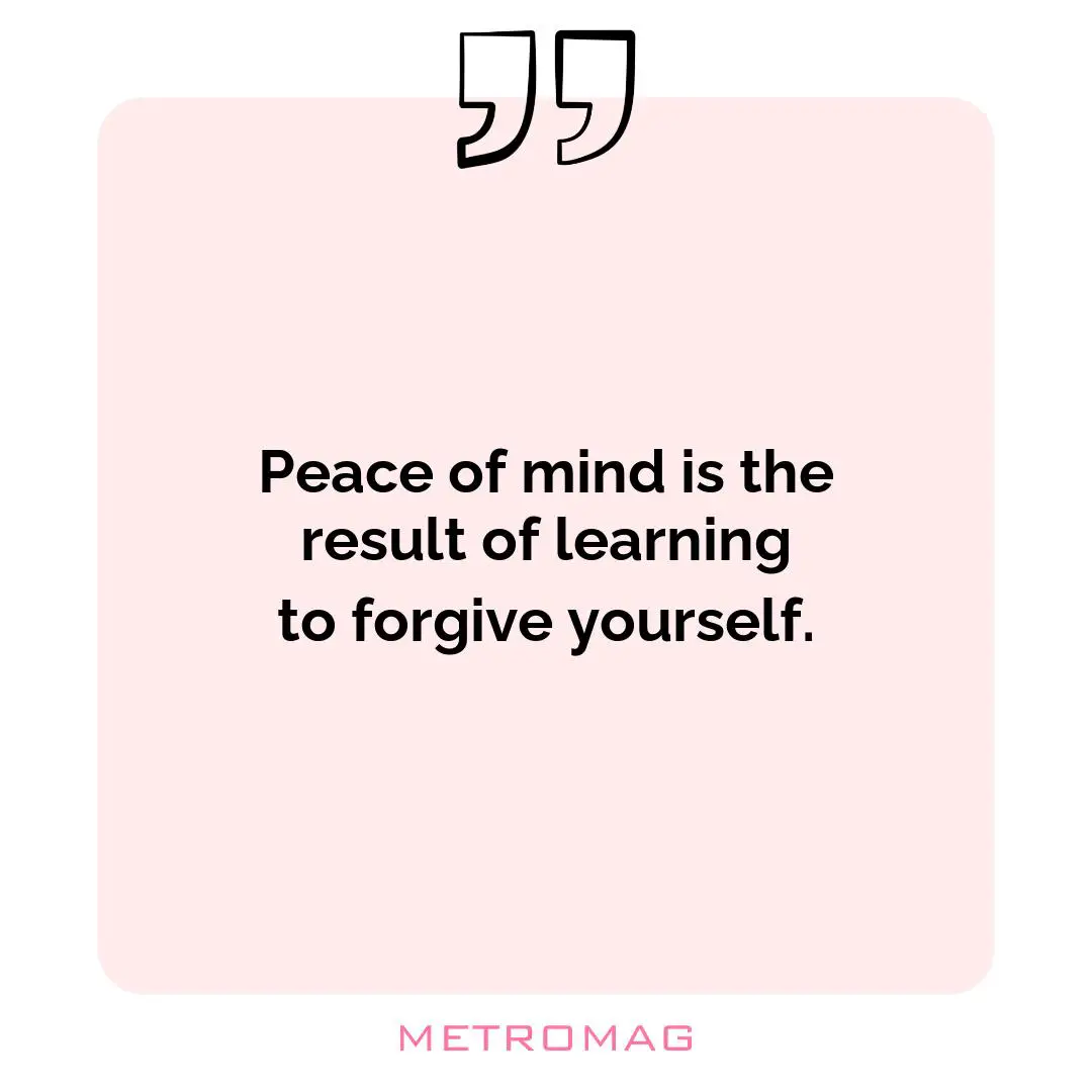 Peace of mind is the result of learning to forgive yourself.