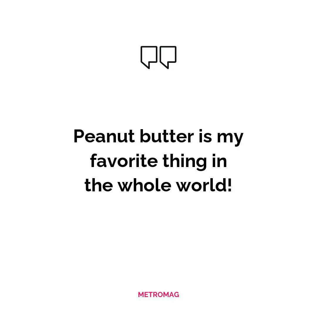 Peanut butter is my favorite thing in the whole world!