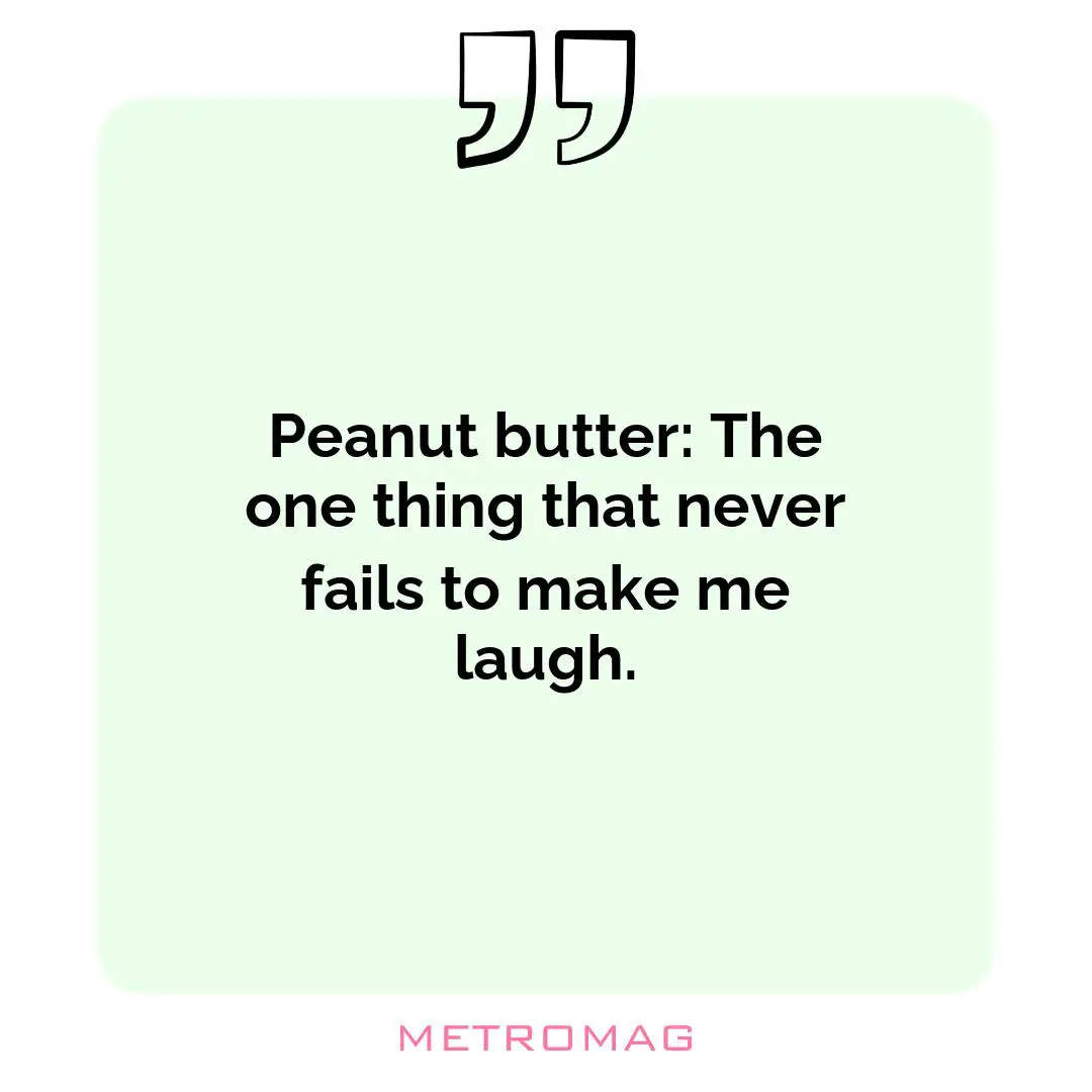 Peanut butter: The one thing that never fails to make me laugh.