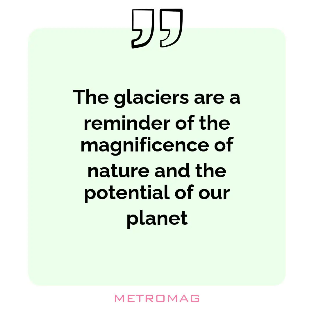 The glaciers are a reminder of the magnificence of nature and the potential of our planet