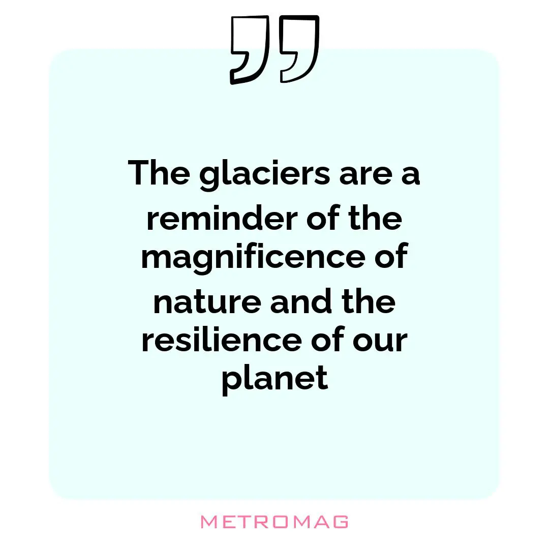 The glaciers are a reminder of the magnificence of nature and the resilience of our planet