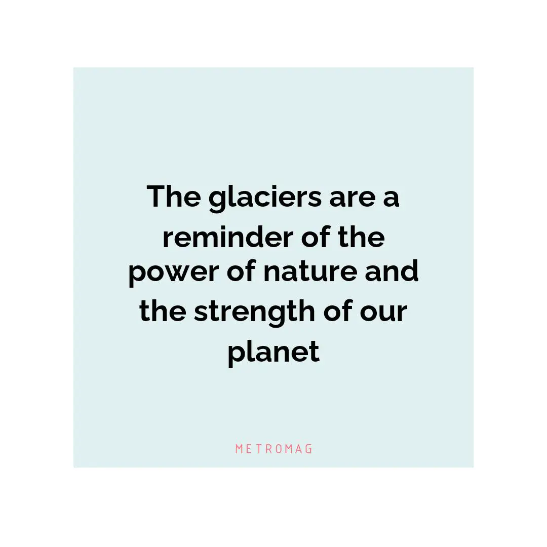 The glaciers are a reminder of the power of nature and the strength of our planet
