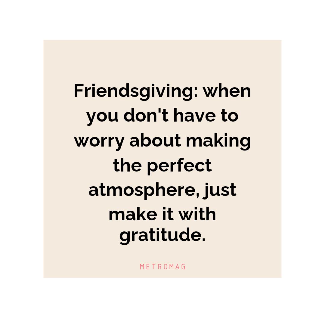 Friendsgiving: when you don't have to worry about making the perfect atmosphere, just make it with gratitude.