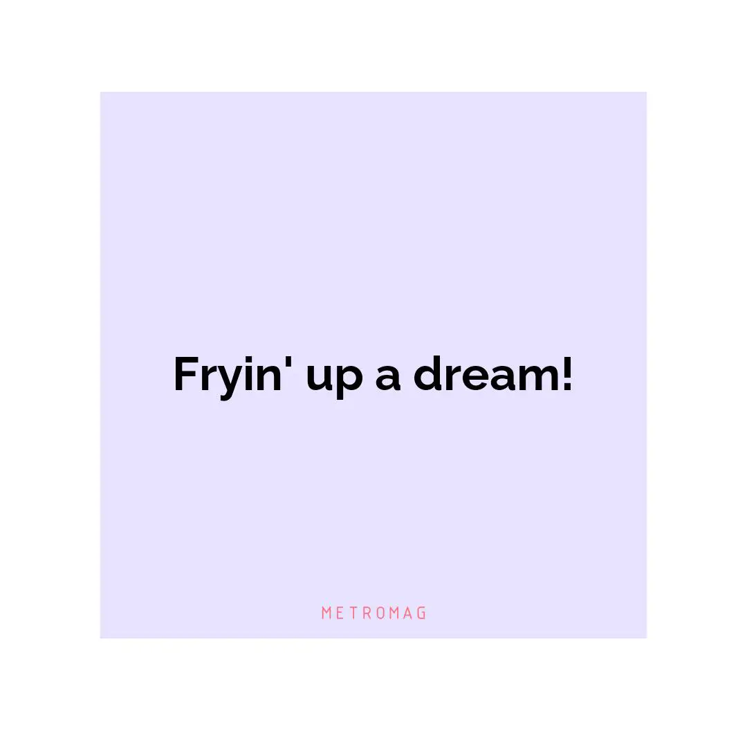 Fryin' up a dream!
