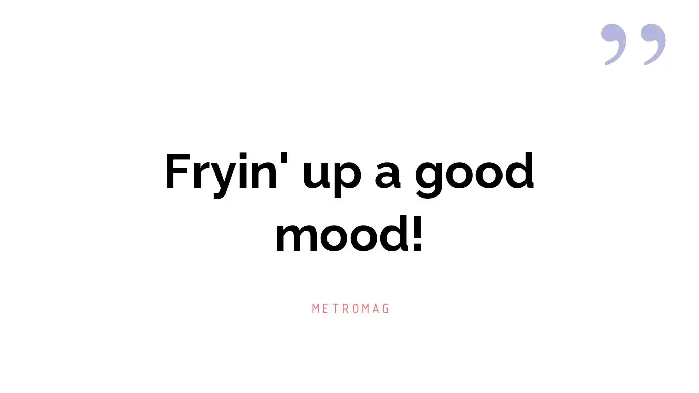 Fryin' up a good mood!