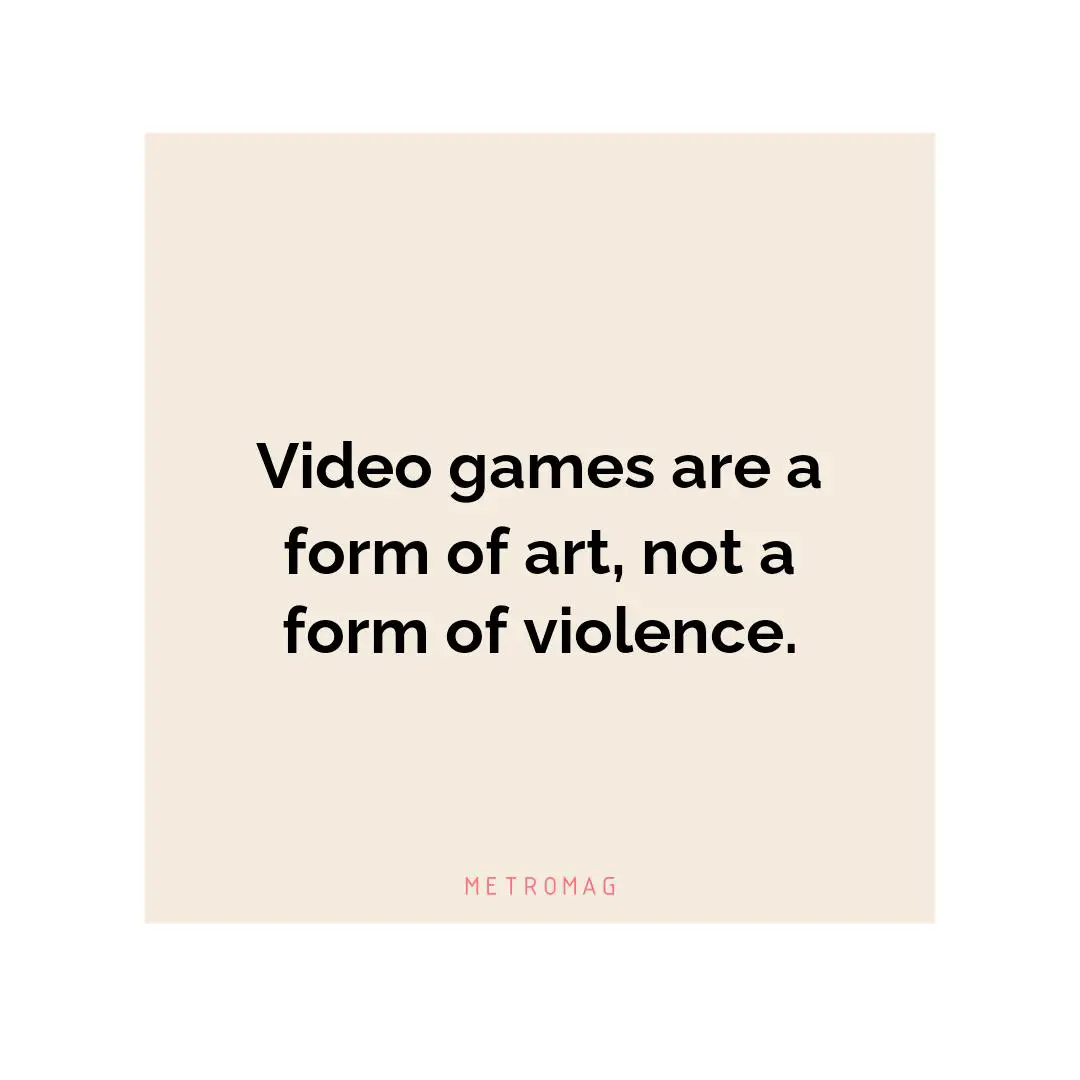 Video games are a form of art, not a form of violence.