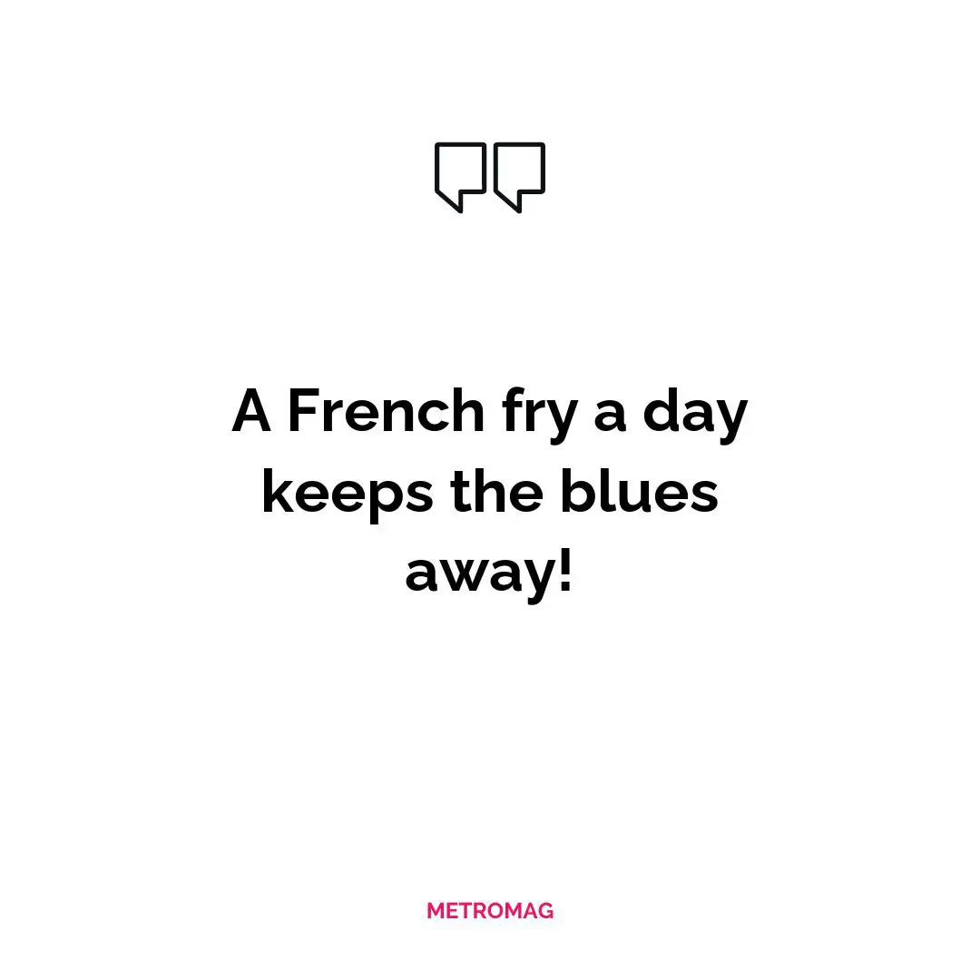 A French fry a day keeps the blues away!