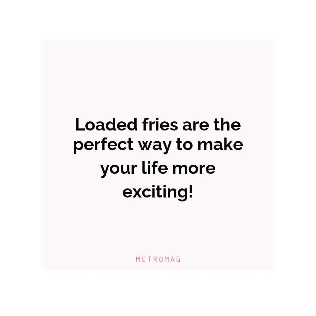 Loaded fries are the perfect way to make your life more exciting!