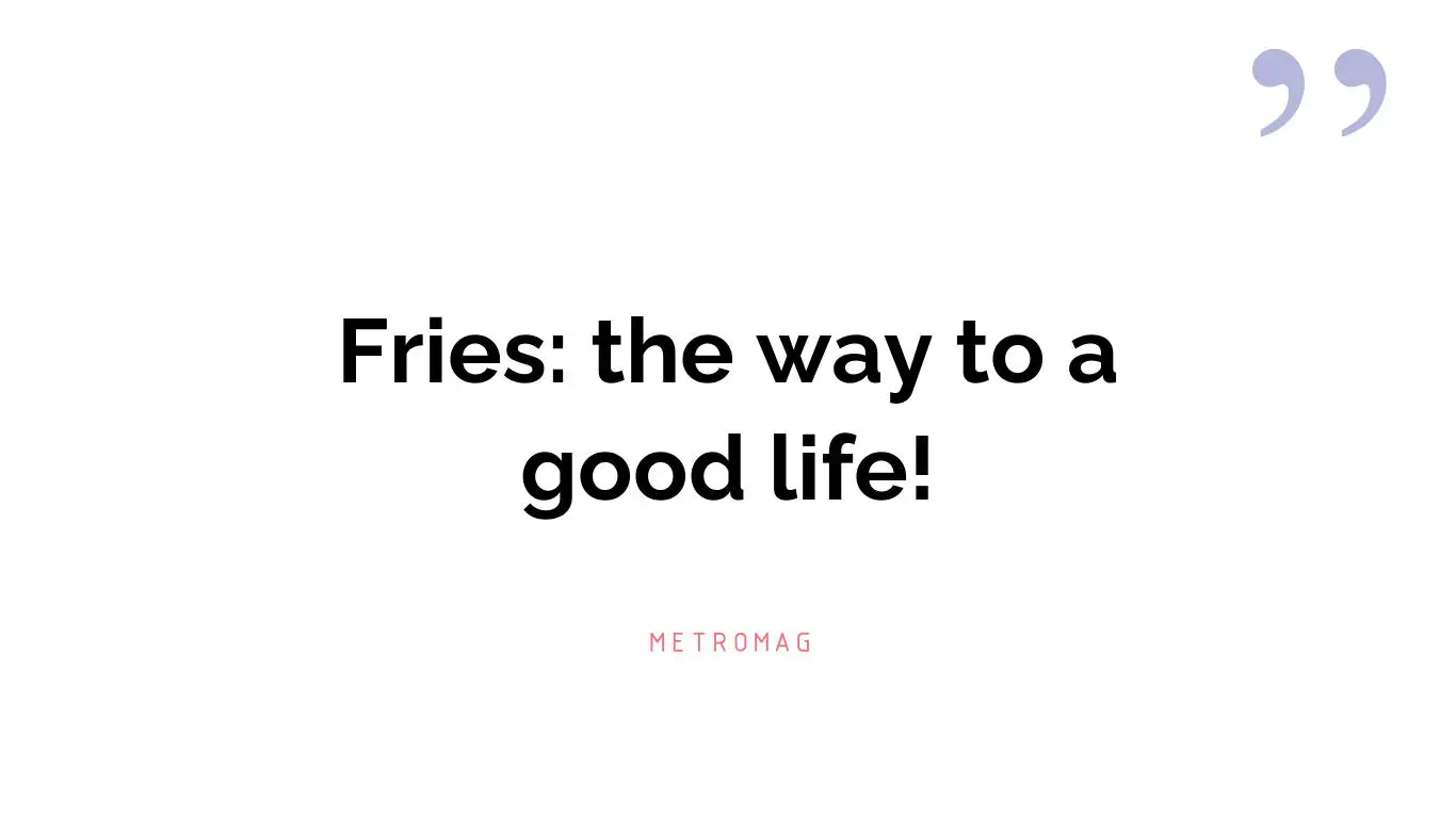 Fries: the way to a good life!