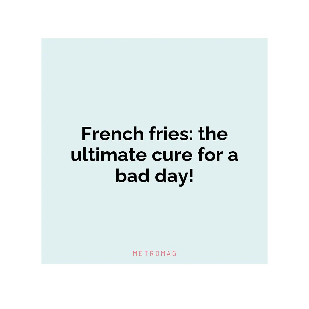 French fries: the ultimate cure for a bad day!